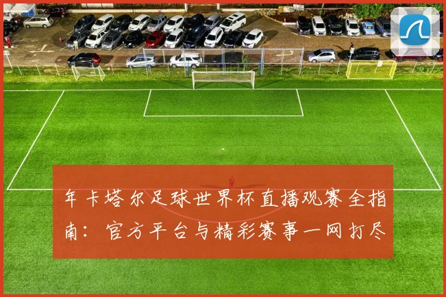 年卡塔尔足球世界杯直播观赛全指南：官方平台与精彩赛事一网打尽