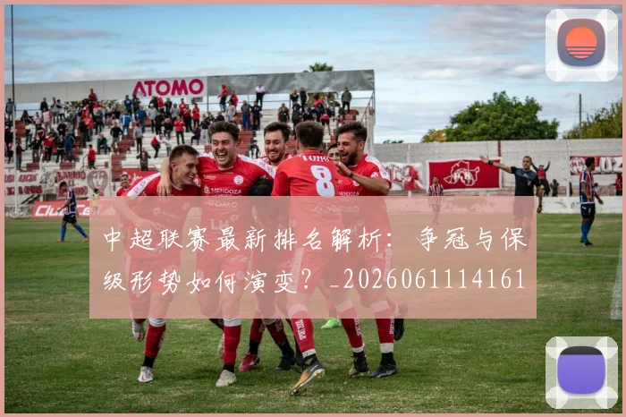 中超联赛最新排名解析：争冠与保级形势如何演变？_20260611141619