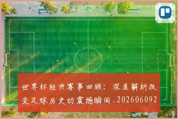 世界杯经典赛事回顾：深度解析改变足球历史的震撼瞬间_20260609201329