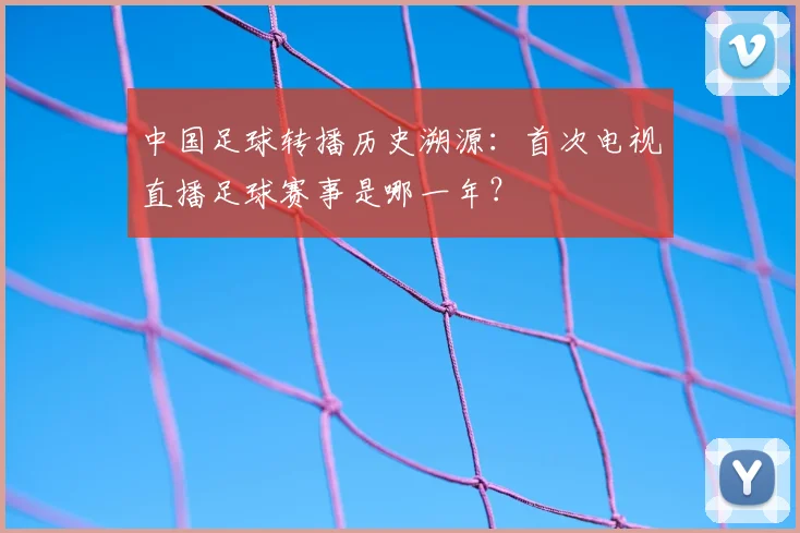 中国足球转播历史溯源：首次电视直播足球赛事是哪一年？