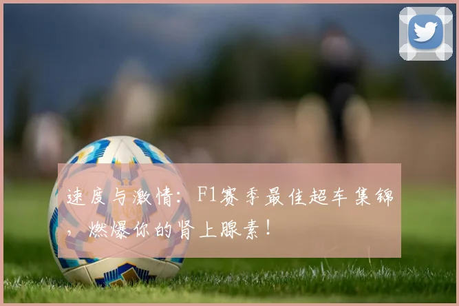 速度与激情：F1赛季最佳超车集锦，燃爆你的肾上腺素！