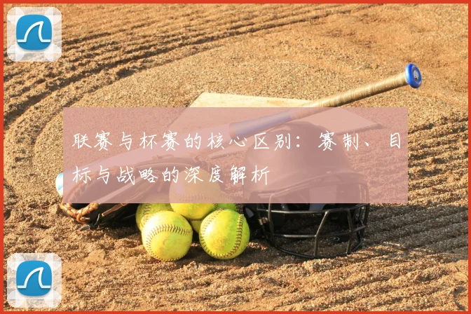 联赛与杯赛的核心区别：赛制、目标与战略的深度解析