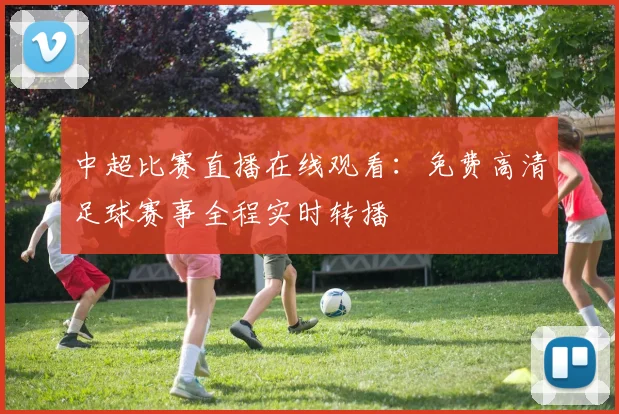 中超比赛直播在线观看：免费高清足球赛事全程实时转播