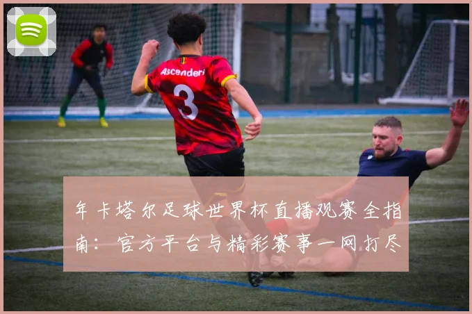 年卡塔尔足球世界杯直播观赛全指南：官方平台与精彩赛事一网打尽