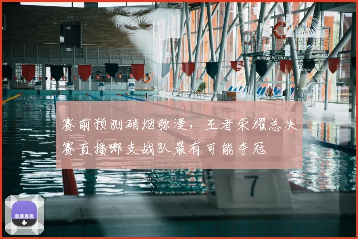 赛前预测硝烟弥漫，王者荣耀总决赛直播哪支战队最有可能夺冠