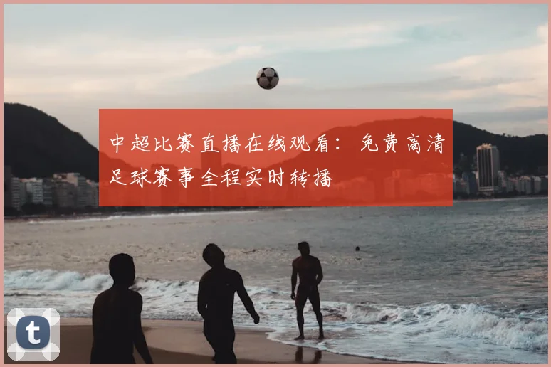 中超比赛直播在线观看：免费高清足球赛事全程实时转播