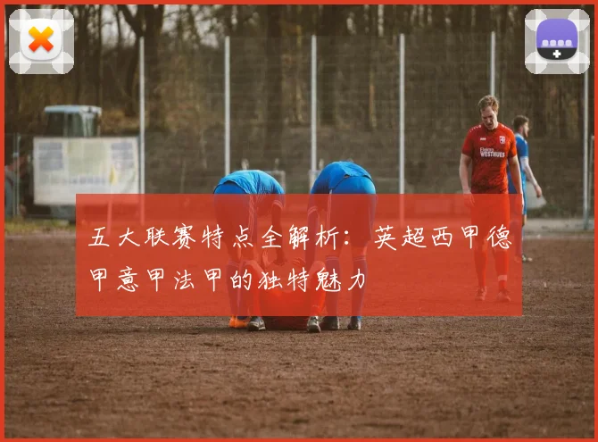 五大联赛特点全解析:英超西甲德甲意甲法甲的独特魅力