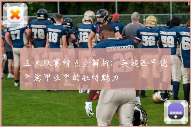 五大联赛特点全解析：英超西甲德甲意甲法甲的独特魅力